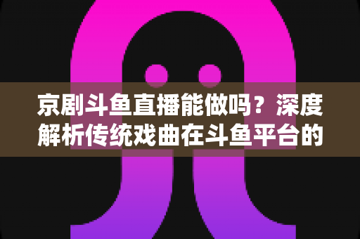 京剧斗鱼直播能做吗?深度解析传统戏曲在斗鱼平台的直播前景、开播条件与运营全攻略 京剧斗鱼直播能做吗?深度解析传统戏曲在斗鱼平台的直播前景、开播条件与运营全攻略