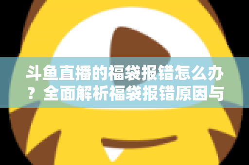 斗鱼直播的福袋报错怎么办？全面解析福袋报错原因与高效解决方法完整指南