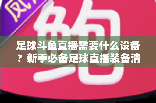 足球斗鱼直播需要什么设备?新手必备足球直播装备清单与配置全攻略 足球斗鱼直播需要什么设备?新手必备足球直播装备清单与配置全攻略