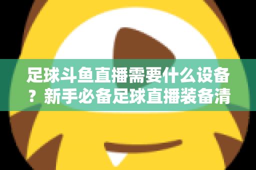 足球斗鱼直播需要什么设备？新手必备足球直播装备清单与配置全攻略
