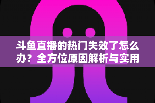 斗鱼直播的热门失效了怎么办?全方位原因解析与实用修复指南助你快速恢复 斗鱼直播的热门失效了怎么办?全方位原因解析与实用修复指南助你快速恢复
