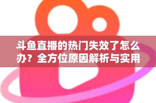 斗鱼直播的热门失效了怎么办?全方位原因解析与实用修复指南助你快速恢复 斗鱼直播的热门失效了怎么办?全方位原因解析与实用修复指南助你快速恢复