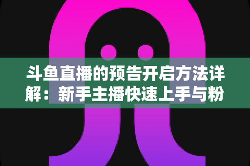 斗鱼直播的预告开启方法详解:新手主播快速上手与粉丝提前锁定全攻略 斗鱼直播的预告开启方法详解:新手主播快速上手与粉丝提前锁定全攻略