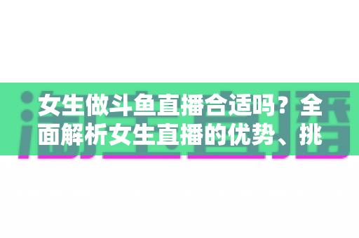 女生做斗鱼直播合适吗?全面解析女生直播的优势、挑战与成功路径 女生做斗鱼直播合适吗?全面解析女生直播的优势、挑战与成功路径