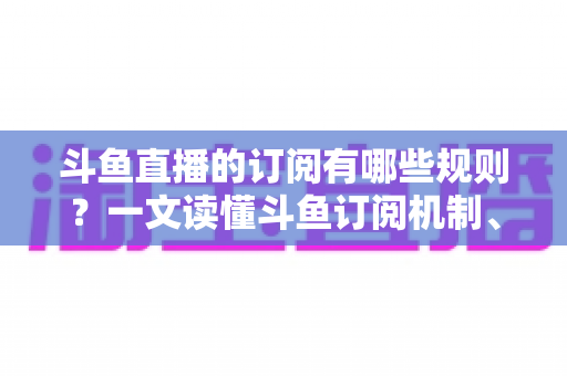 斗鱼直播的订阅有哪些规则?一文读懂斗鱼订阅机制、专属权益与注意事项 斗鱼直播的订阅有哪些规则?一文读懂斗鱼订阅机制、专属权益与注意事项