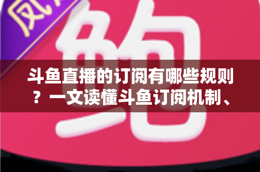 斗鱼直播的订阅有哪些规则？一文读懂斗鱼订阅机制、专属权益与注意事项