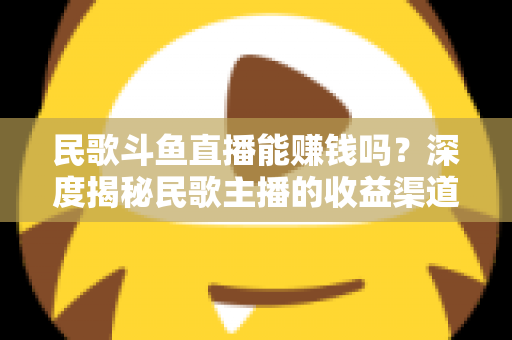 民歌斗鱼直播能赚钱吗?深度揭秘民歌主播的收益渠道、真实收入与成功攻略 民歌斗鱼直播能赚钱吗?深度揭秘民歌主播的收益渠道、真实收入与成功攻略