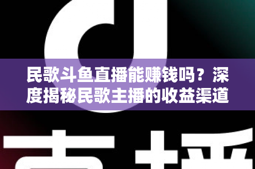 民歌斗鱼直播能赚钱吗?深度揭秘民歌主播的收益渠道、真实收入与成功攻略 民歌斗鱼直播能赚钱吗?深度揭秘民歌主播的收益渠道、真实收入与成功攻略
