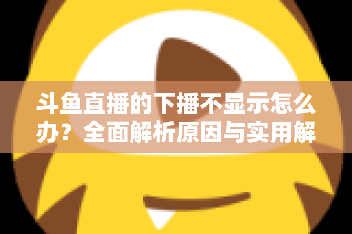 斗鱼直播的下播不显示怎么办？全面解析原因与实用解决方法，快速恢复流畅观看体验
