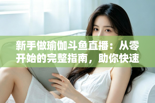 新手做瑜伽斗鱼直播:从零开始的完整指南,助你快速打造人气瑜伽直播间 新手做瑜伽斗鱼直播:从零开始的完整指南,助你快速打造人气瑜伽直播间