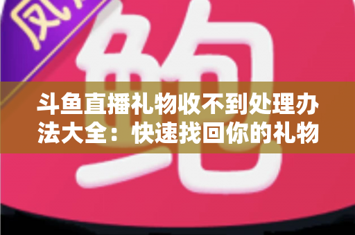 斗鱼直播礼物收不到处理办法大全：快速找回你的礼物与收益，告别异常烦恼