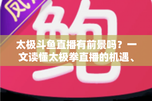 太极斗鱼直播有前景吗?一文读懂太极拳直播的机遇、挑战与变现路径 太极斗鱼直播有前景吗?一文读懂太极拳直播的机遇、挑战与变现路径