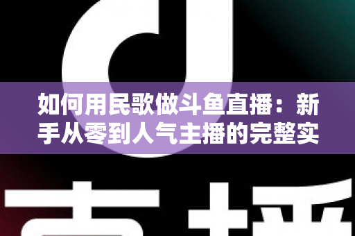 如何用民歌做斗鱼直播:新手从零到人气主播的完整实战指南 如何用民歌做斗鱼直播:新手从零到人气主播的完整实战指南