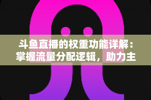斗鱼直播的权重功能详解:掌握流量分配逻辑,助力主播快速上热门的实战指南 斗鱼直播的权重功能详解:掌握流量分配逻辑,助力主播快速上热门的实战指南