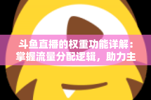 斗鱼直播的权重功能详解:掌握流量分配逻辑,助力主播快速上热门的实战指南 斗鱼直播的权重功能详解:掌握流量分配逻辑,助力主播快速上热门的实战指南