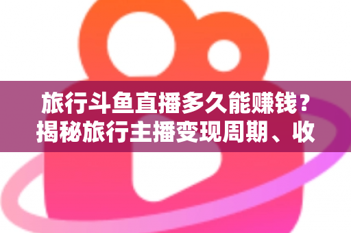 旅行斗鱼直播多久能赚钱?揭秘旅行主播变现周期、收入构成与快速起号攻略 旅行斗鱼直播多久能赚钱?揭秘旅行主播变现周期、收入构成与快速起号攻略