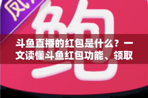 斗鱼直播的红包是什么?一文读懂斗鱼红包功能、领取方法与常见问题全解析 斗鱼直播的红包是什么?一文读懂斗鱼红包功能、领取方法与常见问题全解析