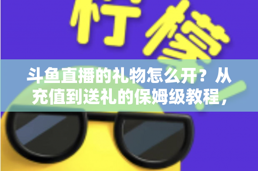 斗鱼直播的礼物怎么开?从充值到送礼的保姆级教程,新手也能一次学会 斗鱼直播的礼物怎么开?从充值到送礼的保姆级教程,新手也能一次学会