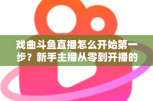 戏曲斗鱼直播怎么开始第一步?新手主播从零到开播的完整实战指南 戏曲斗鱼直播怎么开始第一步?新手主播从零到开播的完整实战指南