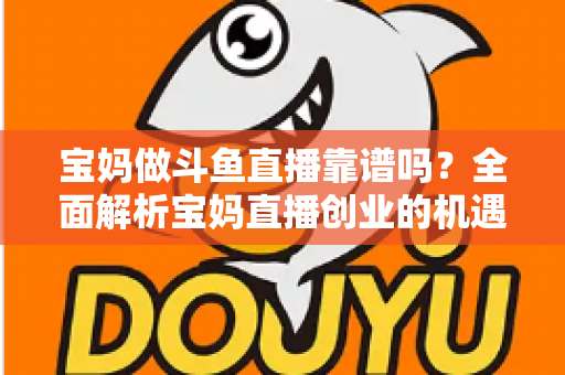 宝妈做斗鱼直播靠谱吗?全面解析宝妈直播创业的机遇、风险与实战指南 宝妈做斗鱼直播靠谱吗?全面解析宝妈直播创业的机遇、风险与实战指南