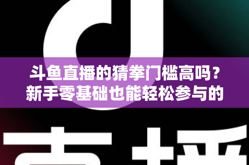斗鱼直播的猜拳门槛高吗?新手零基础也能轻松参与的互动玩法全解析 斗鱼直播的猜拳门槛高吗?新手零基础也能轻松参与的互动玩法全解析