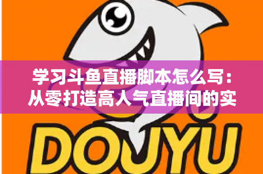 学习斗鱼直播脚本怎么写:从零打造高人气直播间的实战指南 学习斗鱼直播脚本怎么写:从零打造高人气直播间的实战指南