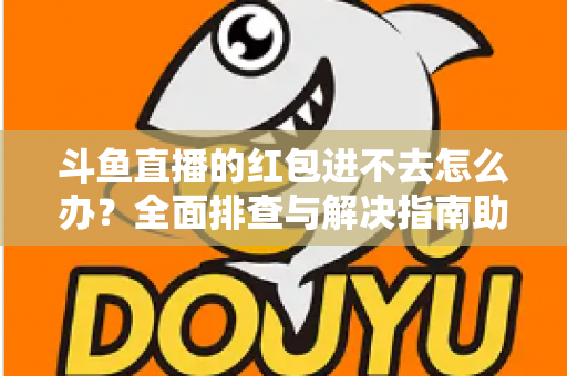 斗鱼直播的红包进不去怎么办?全面排查与解决指南助你轻松领取福利 斗鱼直播的红包进不去怎么办?全面排查与解决指南助你轻松领取福利