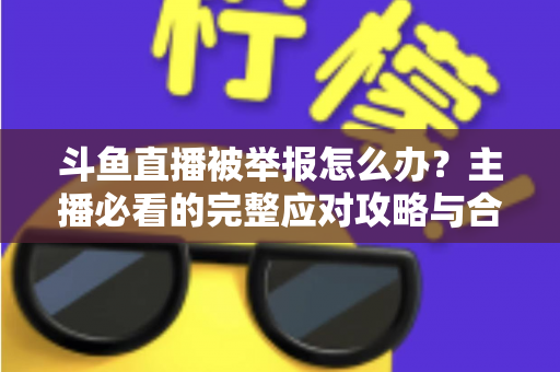 斗鱼直播被举报怎么办?主播必看的完整应对攻略与合规指南 斗鱼直播被举报怎么办?主播必看的完整应对攻略与合规指南