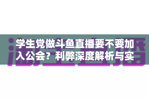 学生党做斗鱼直播要不要加入公会？利弊深度解析与实用避坑指南