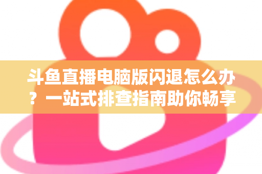 斗鱼直播电脑版闪退怎么办?一站式排查指南助你畅享直播不中断 斗鱼直播电脑版闪退怎么办?一站式排查指南助你畅享直播不中断