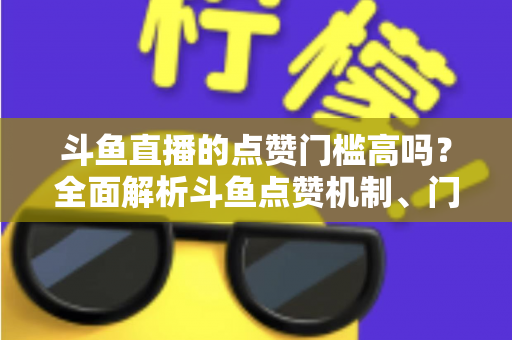 斗鱼直播的点赞门槛高吗?全面解析斗鱼点赞机制、门槛要求与提升技巧的实用指南 斗鱼直播的点赞门槛高吗?全面解析斗鱼点赞机制、门槛要求与提升技巧的实用指南