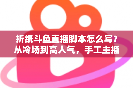 折纸斗鱼直播脚本怎么写?从冷场到高人气,手工主播必备的直播脚本创作全攻略 折纸斗鱼直播脚本怎么写?从冷场到高人气,手工主播必备的直播脚本创作全攻略