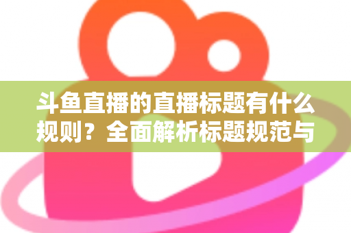 斗鱼直播的直播标题有什么规则?全面解析标题规范与优化技巧,助你打造高人气直播间 斗鱼直播的直播标题有什么规则?全面解析标题规范与优化技巧,助你打造高人气直播间