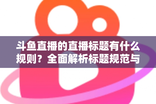 斗鱼直播的直播标题有什么规则?全面解析标题规范与优化技巧,助你打造高人气直播间 斗鱼直播的直播标题有什么规则?全面解析标题规范与优化技巧,助你打造高人气直播间