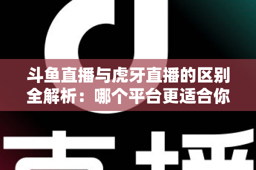 斗鱼直播与虎牙直播的区别全解析:哪个平台更适合你?一文看懂两大游戏直播巨头 斗鱼直播与虎牙直播的区别全解析:哪个平台更适合你?一文看懂两大游戏直播巨头
