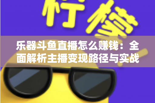 乐器斗鱼直播怎么赚钱：全面解析主播变现路径与实战技巧