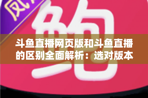 斗鱼直播网页版和斗鱼直播的区别全面解析:选对版本畅享极致直播体验 斗鱼直播网页版和斗鱼直播的区别全面解析:选对版本畅享极致直播体验