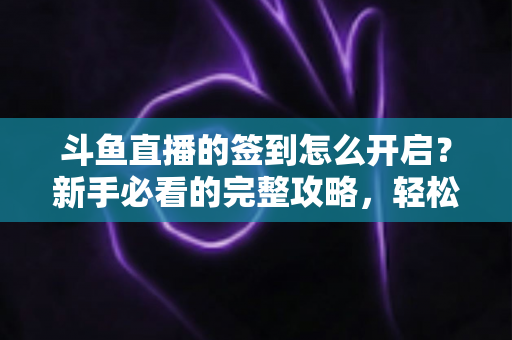 斗鱼直播的签到怎么开启?新手必看的完整攻略,轻松领取每日丰厚福利 斗鱼直播的签到怎么开启?新手必看的完整攻略,轻松领取每日丰厚福利