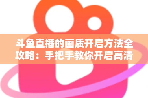 斗鱼直播的画质开启方法全攻略：手把手教你开启高清流畅观影新体验