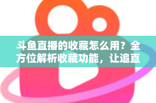 斗鱼直播的收藏怎么用？全方位解析收藏功能，让追直播更高效更省心