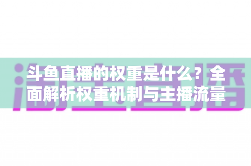 斗鱼直播的权重是什么？全面解析权重机制与主播流量提升实战指南