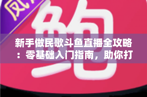新手做民歌斗鱼直播全攻略:零基础入门指南,助你打造高人气民歌直播间 新手做民歌斗鱼直播全攻略:零基础入门指南,助你打造高人气民歌直播间