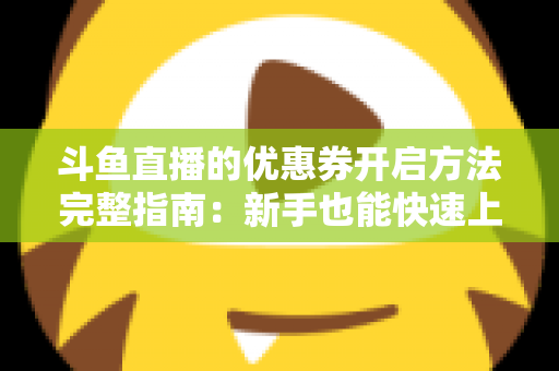 斗鱼直播的优惠券开启方法完整指南：新手也能快速上手的高效省钱攻略
