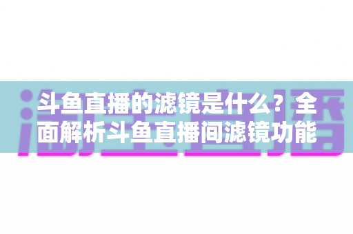 斗鱼直播的滤镜是什么?全面解析斗鱼直播间滤镜功能与实用使用技巧 斗鱼直播的滤镜是什么?全面解析斗鱼直播间滤镜功能与实用使用技巧