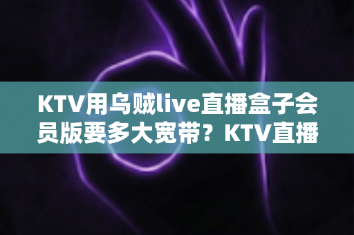 KTV用乌贼live直播盒子会员版要多大宽带？KTV直播网络配置与优化全攻略