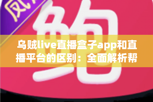 乌贼live直播盒子app和直播平台的区别：全面解析帮你选对追播神器