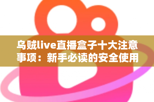 乌贼live直播盒子十大注意事项:新手必读的安全使用与避坑全指南 乌贼live直播盒子十大注意事项:新手必读的安全使用与避坑全指南