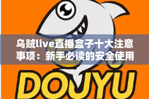 乌贼live直播盒子十大注意事项：新手必读的安全使用与避坑全指南