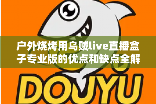 户外烧烤用乌贼live直播盒子专业版的优点和缺点全解析:户外美食主播选购避坑指南 户外烧烤用乌贼live直播盒子专业版的优点和缺点全解析:户外美食主播选购避坑指南