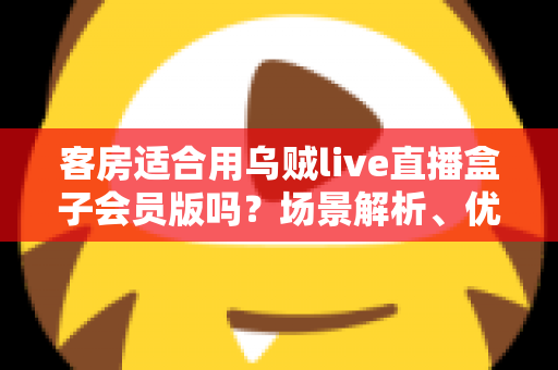 客房适合用乌贼live直播盒子会员版吗？场景解析、优劣势与实用建议全指南